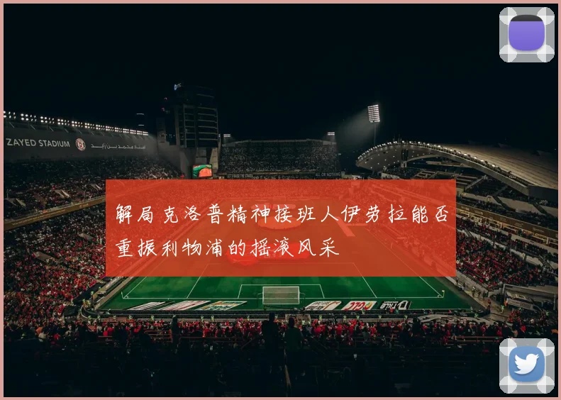 解局克洛普精神接班人伊劳拉能否重振利物浦的摇滚风采