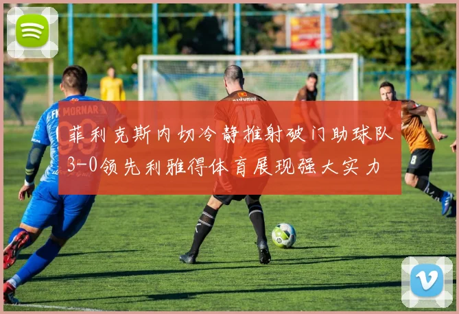菲利克斯内切冷静推射破门助球队3-0领先利雅得体育展现强大实力